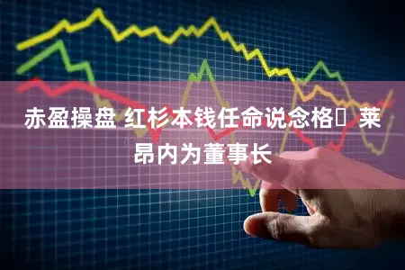 赤盈操盘 红杉本钱任命说念格・莱昂内为董事长