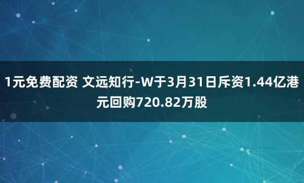 1元免费配资 文远知行-W于3月31日斥资1.44亿港元回购720.82万股