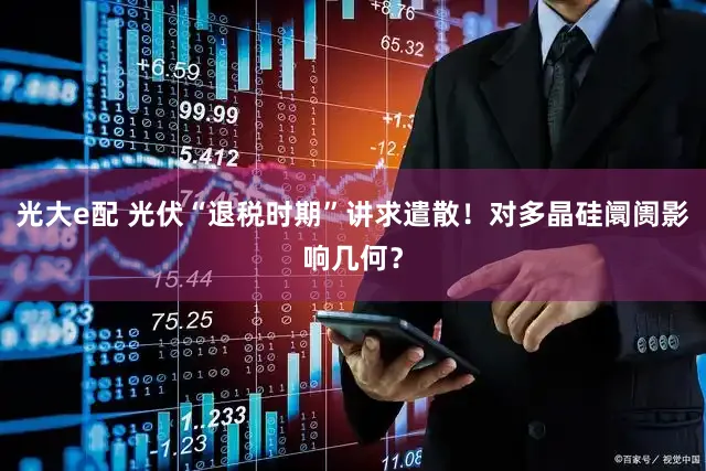 光大e配 光伏“退税时期”讲求遣散!对多晶硅阛阓影响几何?