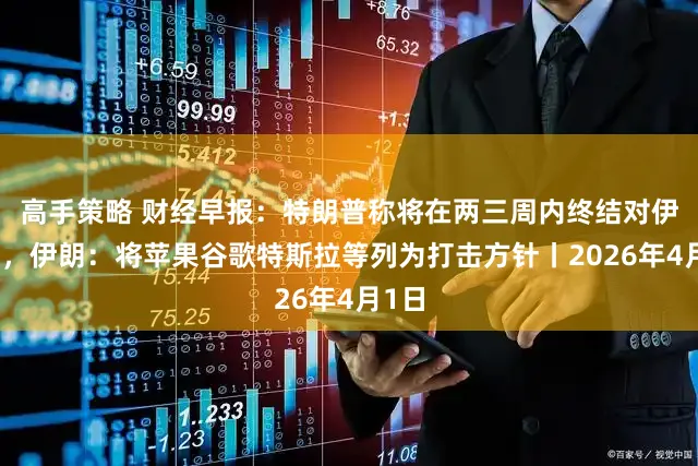 高手策略 财经早报：特朗普称将在两三周内终结对伊干戈，伊朗：将苹果谷歌特斯拉等列为打击方针丨2026年4月1日
