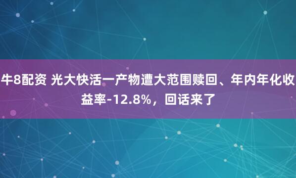 牛8配资 光大快活一产物遭大范围赎回、年内年化收益率-12.8%，回话来了