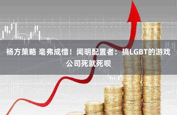 杨方策略 毫弗成惜！闻明配置者：搞LGBT的游戏公司死就死呗