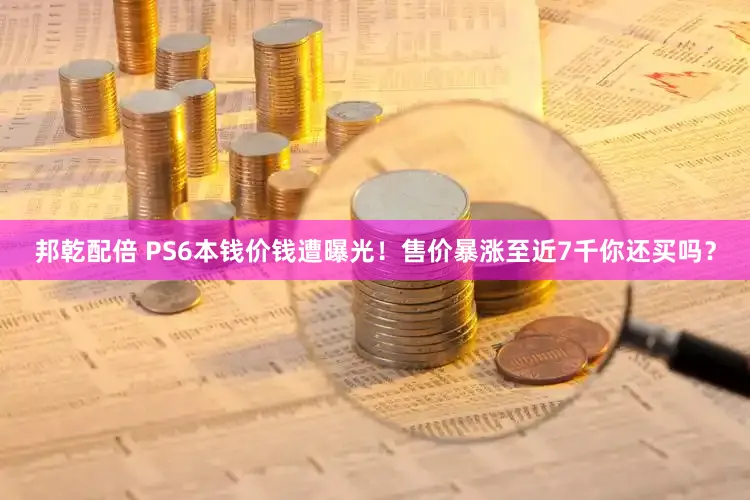 邦乾配倍 PS6本钱价钱遭曝光！售价暴涨至近7千你还买吗？