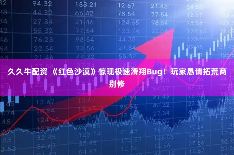 久久牛配资 《红色沙漠》惊现极速滑翔Bug！玩家恳请拓荒商别修