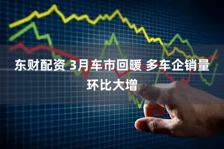 东财配资 3月车市回暖 多车企销量环比大增