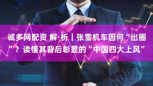 诚多网配资 解·析｜张雪机车因何“出圈”？读懂其背后彰显的“中国四大上风”