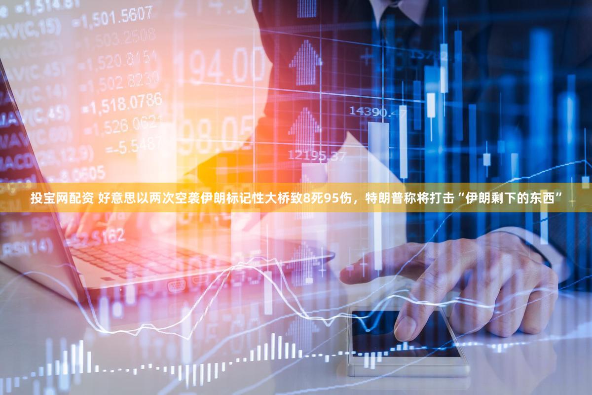 投宝网配资 好意思以两次空袭伊朗标记性大桥致8死95伤，特朗普称将打击“伊朗剩下的东西”