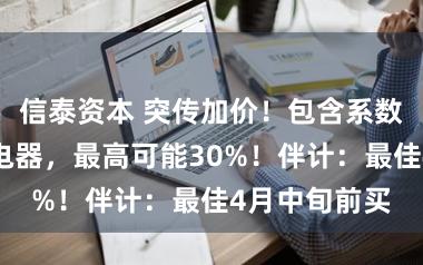 信泰资本 突传加价!包含系数牌子、系数电器,最高可能30%!伴计:最佳4月中旬前买