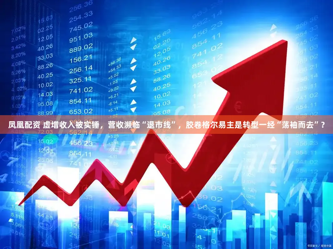 凤凰配资 虚增收入被实锤,营收濒临“退市线”,胶卷格尔易主是转型一经“荡袖而去”?