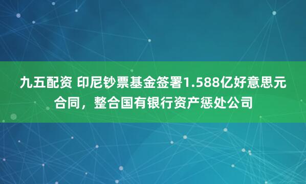 九五配资 印尼钞票基金签署1.588亿好意思元合同，整合国有银行资产惩处公司