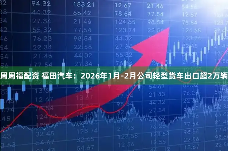 周周福配资 福田汽车:2026年1月-2月公司轻型货车出口超2万辆