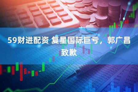 59财进配资 复星国际巨亏,郭广昌致歉