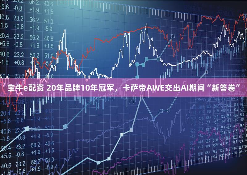 宝牛e配资 20年品牌10年冠军，卡萨帝AWE交出AI期间“新答卷”