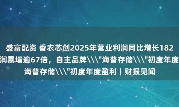 盛富配资 香农芯创2025年营业利润同比增长182.42%，Q1净利润暴增逾67倍，自主品牌\