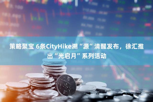 策略聚宝 6条CityHike溯“源”清醒发布,徐汇推出“光启月”系列活动