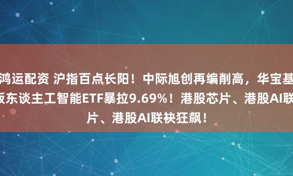 鸿运配资 沪指百点长阳！中际旭创再编削高，华宝基金创业板东谈主工智能ETF暴拉9.69%！港股芯片、港股AI联袂狂飙！