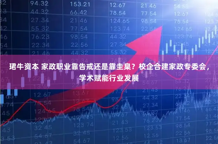 珺牛资本 家政职业靠告戒还是靠圭臬?校企合建家政专委会,学术赋能行业发展