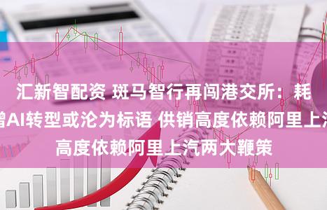 汇新智配资 斑马智行再闯港交所：耗损逆势大增AI转型或沦为标语 供销高度依赖阿里上汽两大鞭策