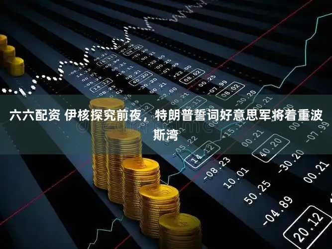 六六配资 伊核探究前夜,特朗普誓词好意思军将着重波斯湾