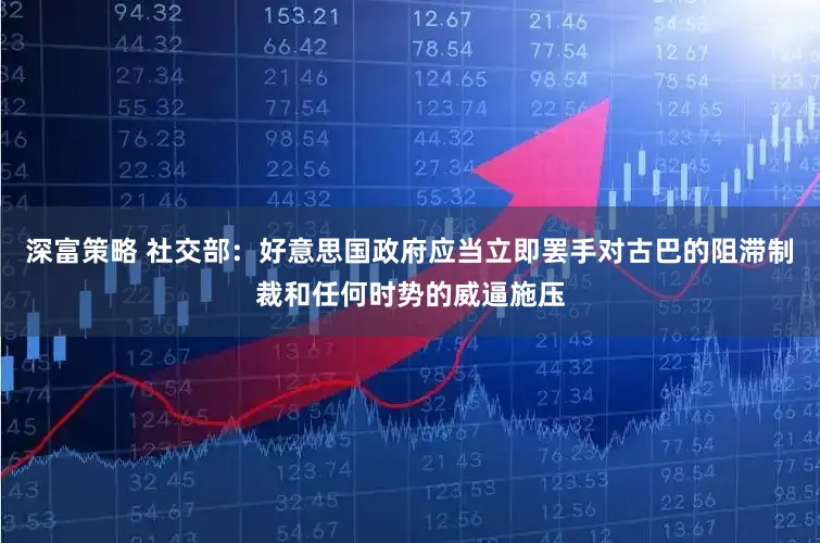 深富策略 社交部:好意思国政府应当立即罢手对古巴的阻滞制裁和任何时势的威逼施压