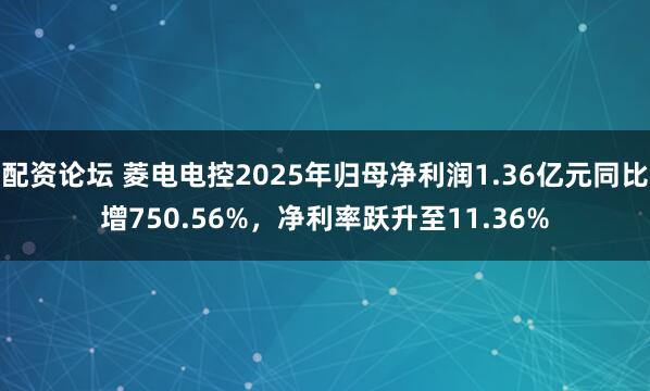 配资论坛 菱电电控2025年归母净利润1.36亿元同比增750.56%，净利率跃升至11.36%