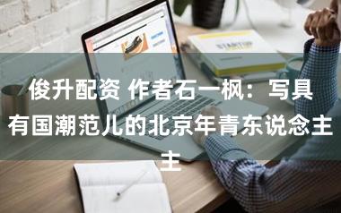 俊升配资 作者石一枫：写具有国潮范儿的北京年青东说念主