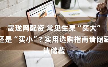 晟珑网配资 常见生果“买大”还是“买小”? 实用选购指南请储藏