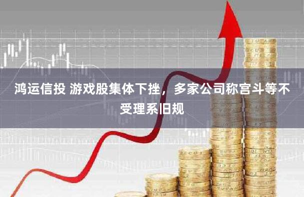 鸿运信投 游戏股集体下挫，多家公司称宫斗等不受理系旧规