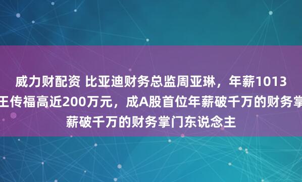 威力财配资 比亚迪财务总监周亚琳,年薪1013.5万元!比王传福高近200万元,成A股首位年薪破千万的财务掌门东说念主