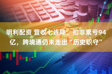 明利配资 营收七连降、扣非累亏94亿,跨境通仍未走出“历史职守”
