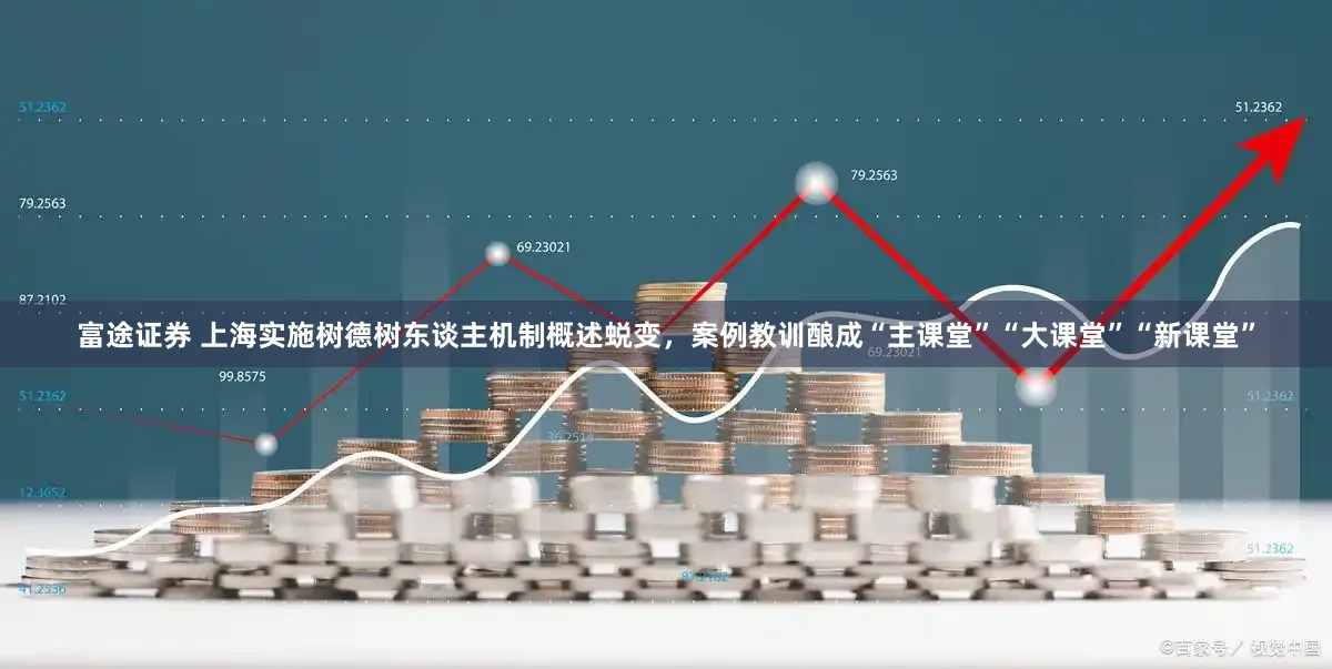 富途证券 上海实施树德树东谈主机制概述蜕变,案例教训酿成“主课堂”“大课堂”“新课堂”