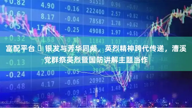 富配平台 银发与芳华同频,英烈精神跨代传递,漕溪党群祭英烈暨国防讲解主题当作