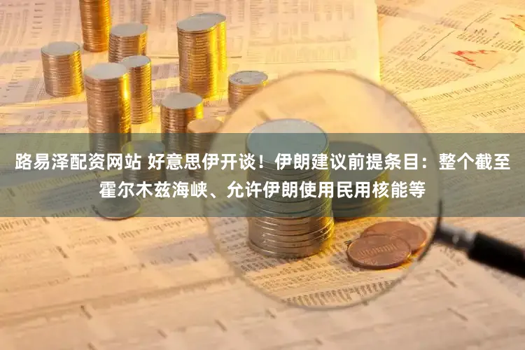 路易泽配资网站 好意思伊开谈！伊朗建议前提条目：整个截至霍尔木兹海峡、允许伊朗使用民用核能等