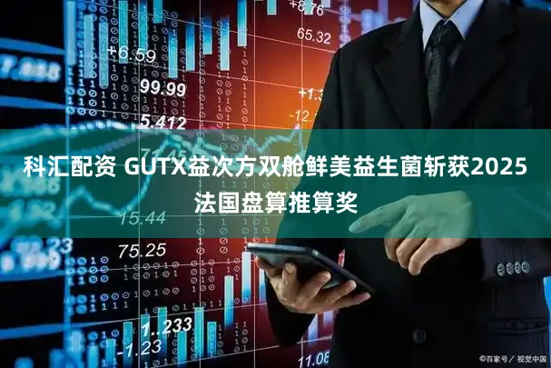 科汇配资 GUTX益次方双舱鲜美益生菌斩获2025法国盘算推算奖