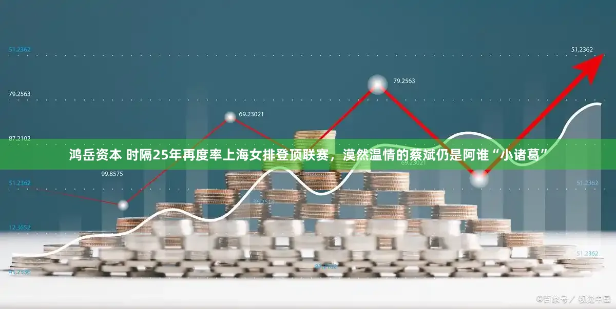 鸿岳资本 时隔25年再度率上海女排登顶联赛,漠然温情的蔡斌仍是阿谁“小诸葛”