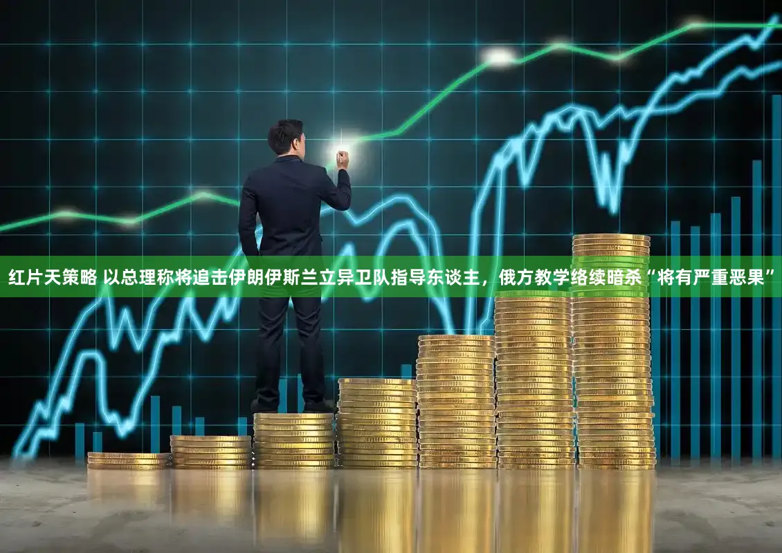 红片天策略 以总理称将追击伊朗伊斯兰立异卫队指导东谈主,俄方教学络续暗杀“将有严重恶果”