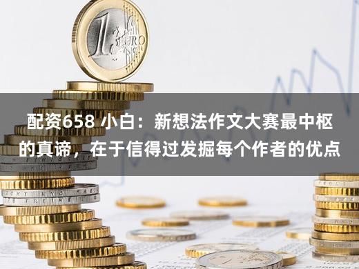 配资658 小白:新想法作文大赛最中枢的真谛,在于信得过发掘每个作者的优点