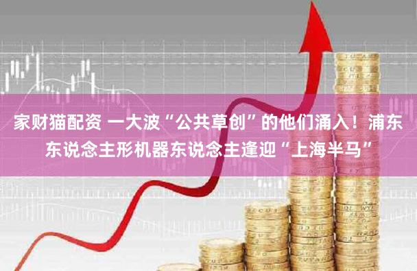 家财猫配资 一大波“公共草创”的他们涌入！浦东东说念主形机器东说念主逢迎“上海半马”