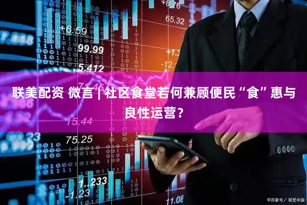 联美配资 微言 | 社区食堂若何兼顾便民“食”惠与良性运营？