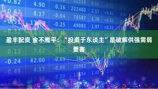 盈丰配资 金不雅平：“投资于东谈主”是破解供强需弱要害