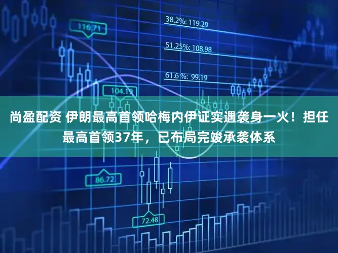 尚盈配资 伊朗最高首领哈梅内伊证实遇袭身一火!担任最高首领37年,已布局完竣承袭体系