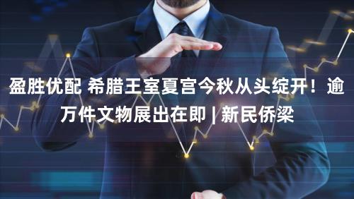 盈胜优配 希腊王室夏宫今秋从头绽开！逾万件文物展出在即 | 新民侨梁