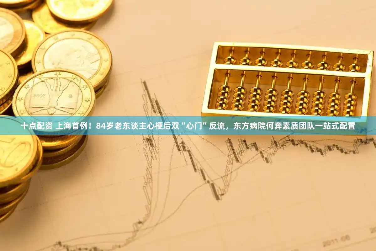 十点配资 上海首例!84岁老东谈主心梗后双“心门”反流,东方病院何奔素质团队一站式配置