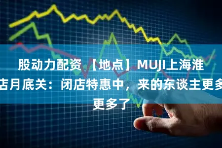 股动力配资 【地点】MUJI上海淮海店月底关：闭店特惠中，来的东谈主更多了