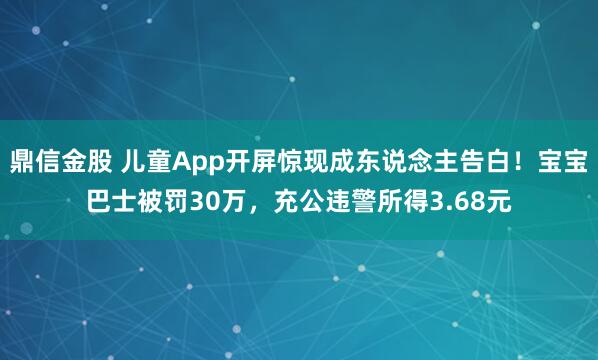 鼎信金股 儿童App开屏惊现成东说念主告白！宝宝巴士被罚30万，充公违警所得3.68元