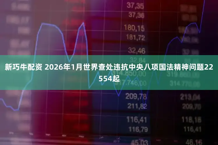 新巧牛配资 2026年1月世界查处违抗中央八项国法精神问题22554起