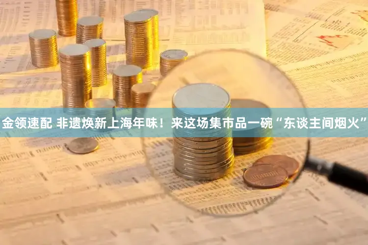 金领速配 非遗焕新上海年味!来这场集市品一碗“东谈主间烟火”