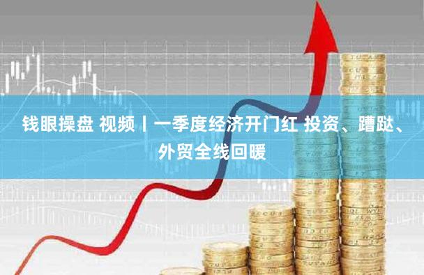 钱眼操盘 视频丨一季度经济开门红 投资、蹧跶、外贸全线回暖