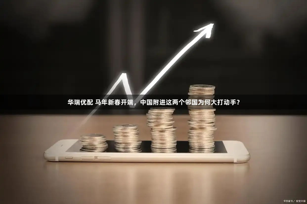 华瑞优配 马年新春开端,中国附进这两个邻国为何大打动手?