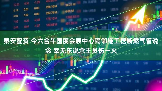 秦安配资 今六合午国度会展中心隔邻施工挖断燃气管说念 幸无东说念主员伤一火